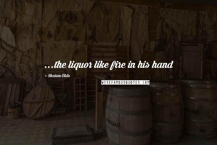 Sharon Olds Quotes: ...the liquor like fire in his hand