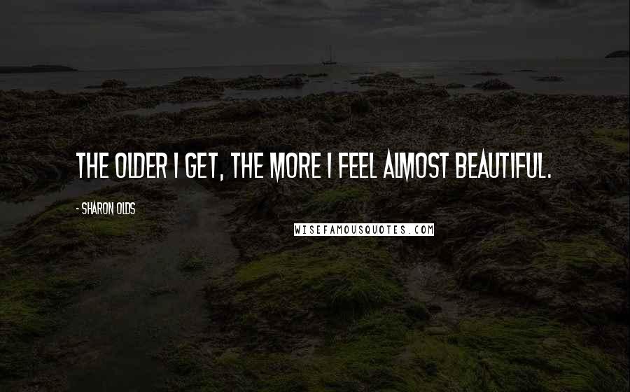 Sharon Olds Quotes: The older I get, the more I feel almost beautiful.