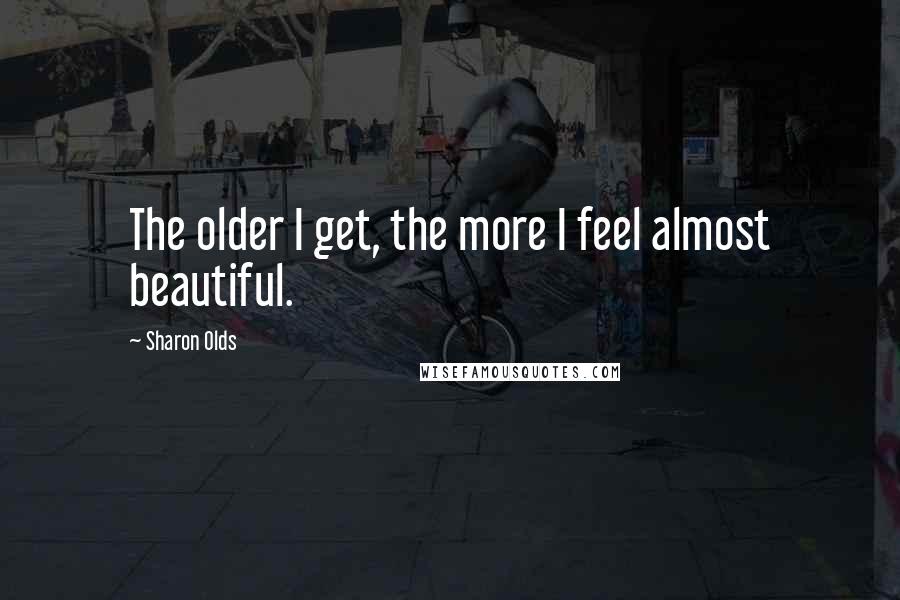 Sharon Olds Quotes: The older I get, the more I feel almost beautiful.