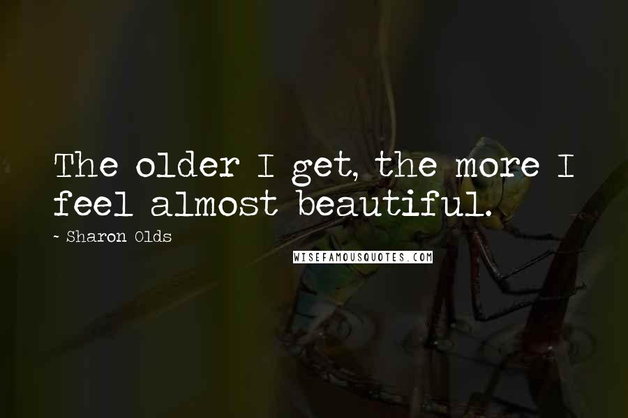 Sharon Olds Quotes: The older I get, the more I feel almost beautiful.