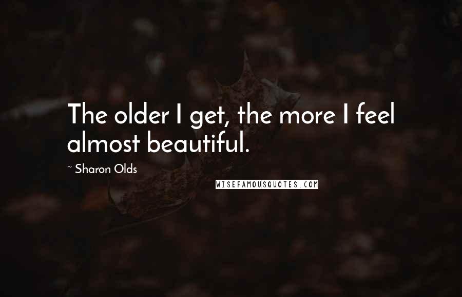 Sharon Olds Quotes: The older I get, the more I feel almost beautiful.