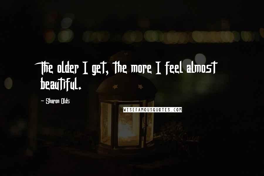 Sharon Olds Quotes: The older I get, the more I feel almost beautiful.