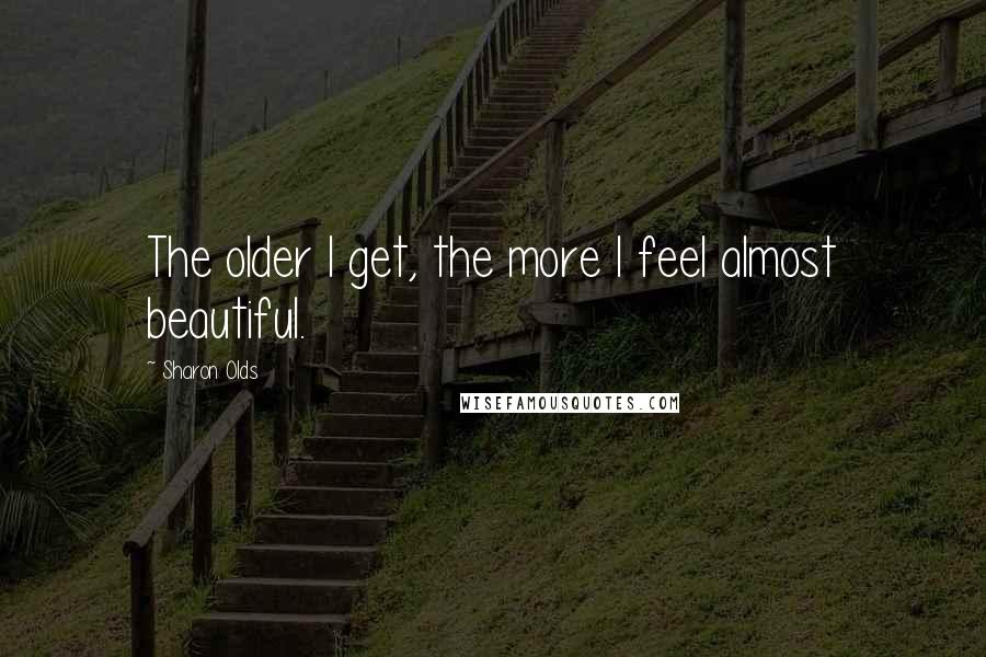 Sharon Olds Quotes: The older I get, the more I feel almost beautiful.