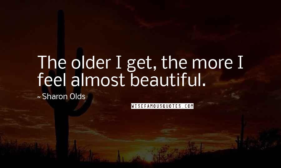 Sharon Olds Quotes: The older I get, the more I feel almost beautiful.