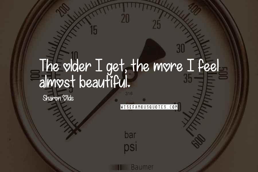 Sharon Olds Quotes: The older I get, the more I feel almost beautiful.