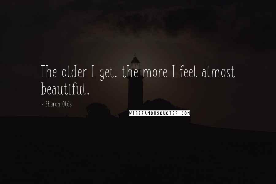 Sharon Olds Quotes: The older I get, the more I feel almost beautiful.