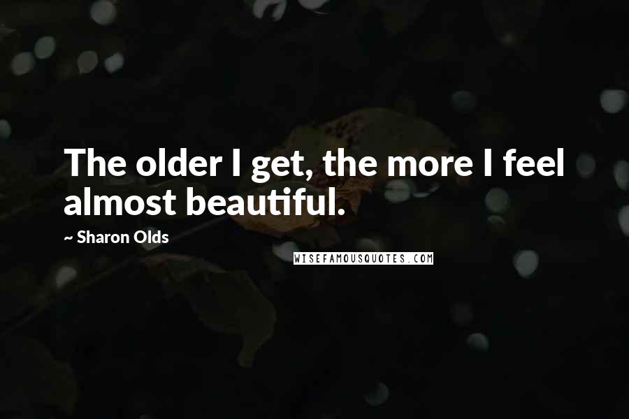 Sharon Olds Quotes: The older I get, the more I feel almost beautiful.