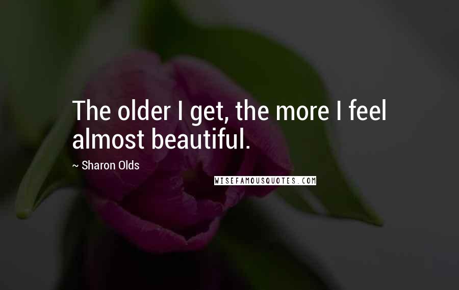 Sharon Olds Quotes: The older I get, the more I feel almost beautiful.