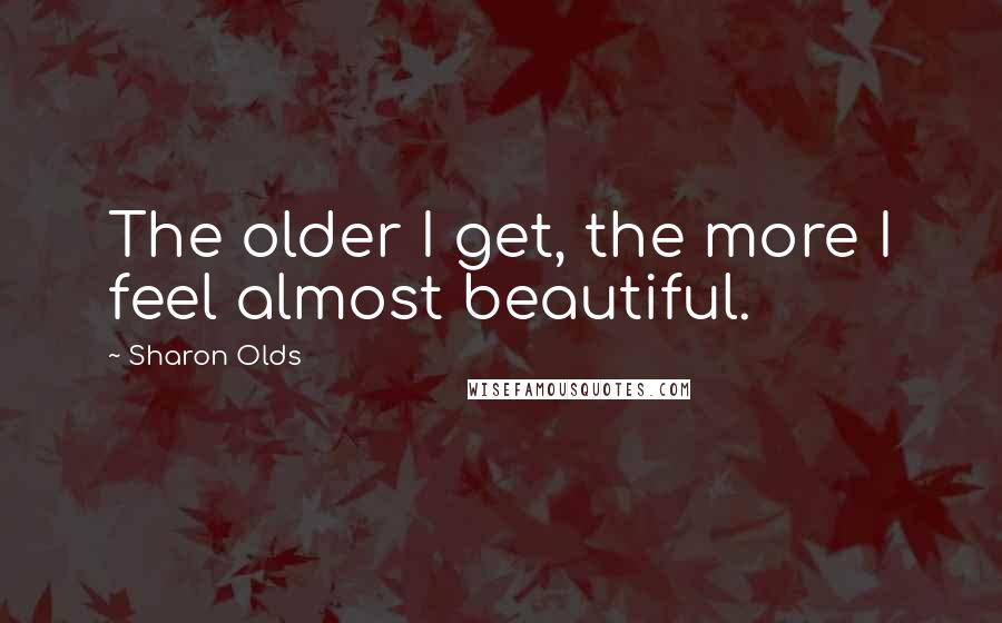 Sharon Olds Quotes: The older I get, the more I feel almost beautiful.