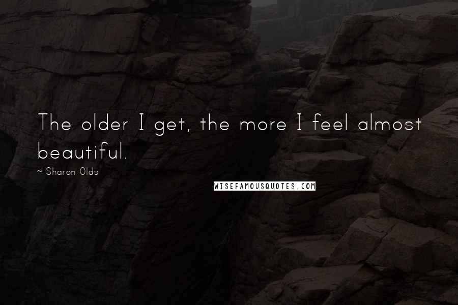 Sharon Olds Quotes: The older I get, the more I feel almost beautiful.