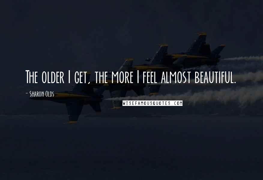 Sharon Olds Quotes: The older I get, the more I feel almost beautiful.