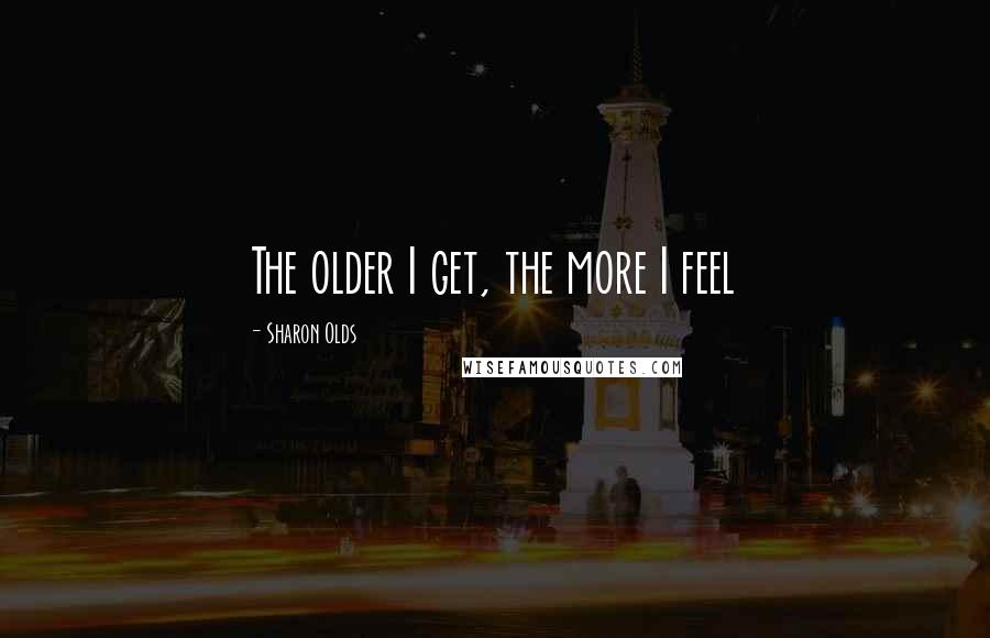 Sharon Olds Quotes: The older I get, the more I feel