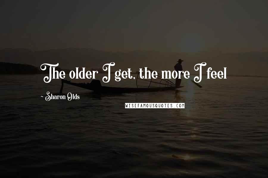 Sharon Olds Quotes: The older I get, the more I feel