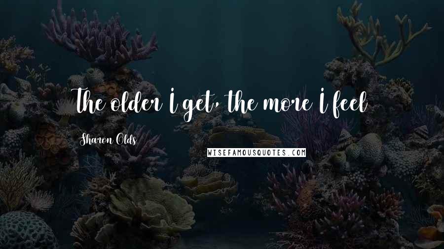 Sharon Olds Quotes: The older I get, the more I feel