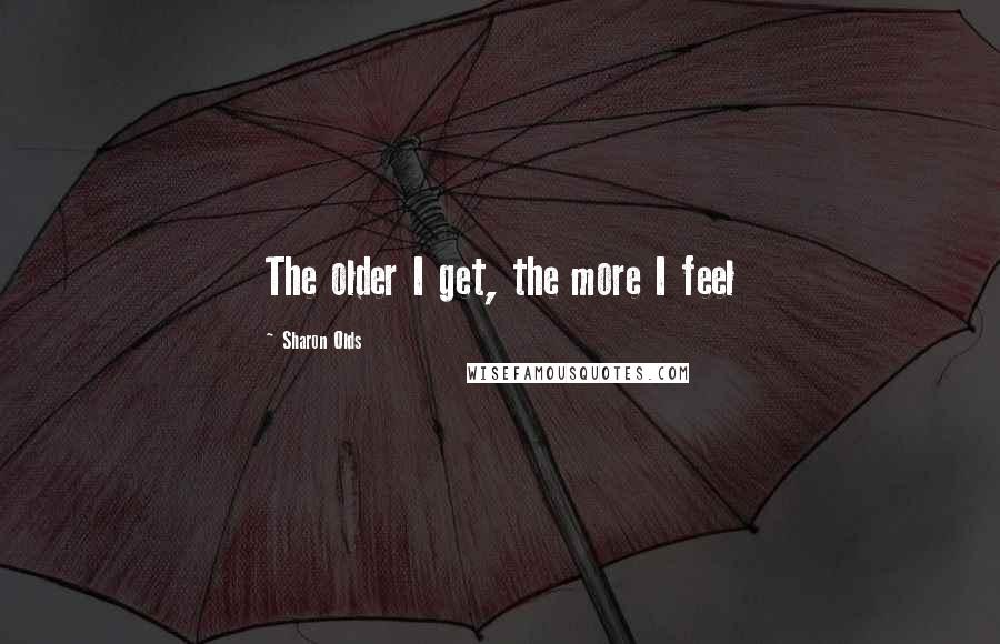 Sharon Olds Quotes: The older I get, the more I feel