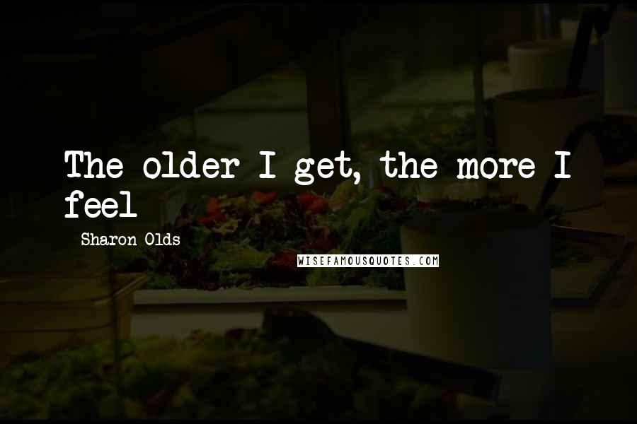 Sharon Olds Quotes: The older I get, the more I feel