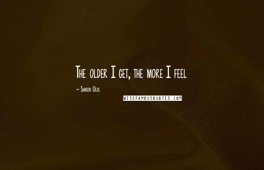 Sharon Olds Quotes: The older I get, the more I feel