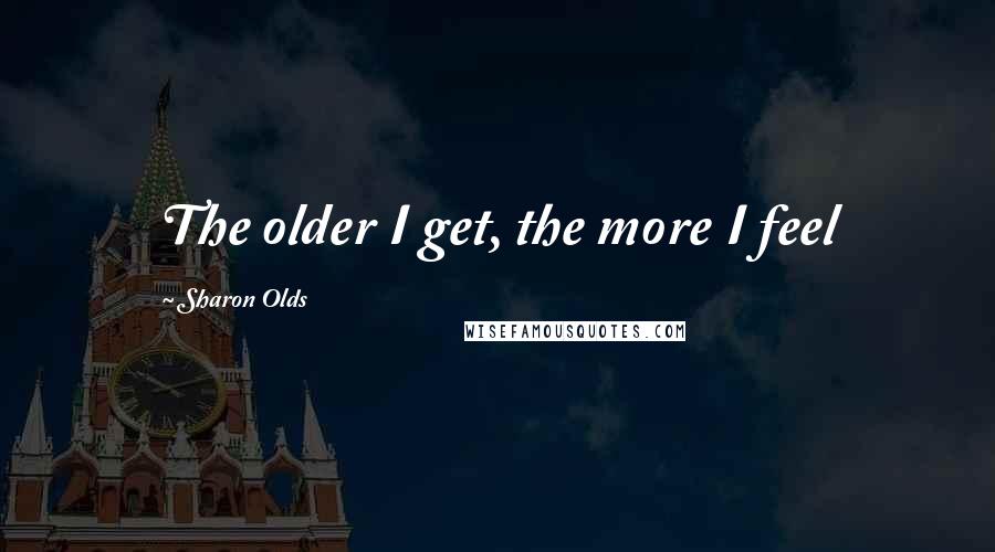 Sharon Olds Quotes: The older I get, the more I feel