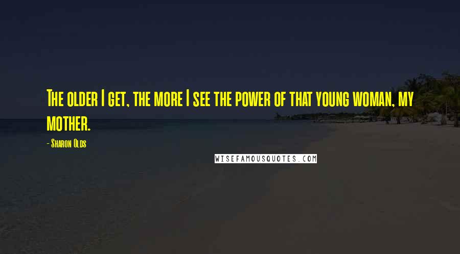 Sharon Olds Quotes: The older I get, the more I see the power of that young woman, my mother.