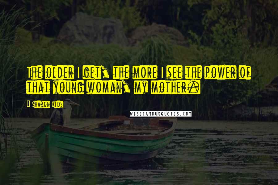 Sharon Olds Quotes: The older I get, the more I see the power of that young woman, my mother.