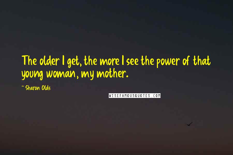 Sharon Olds Quotes: The older I get, the more I see the power of that young woman, my mother.