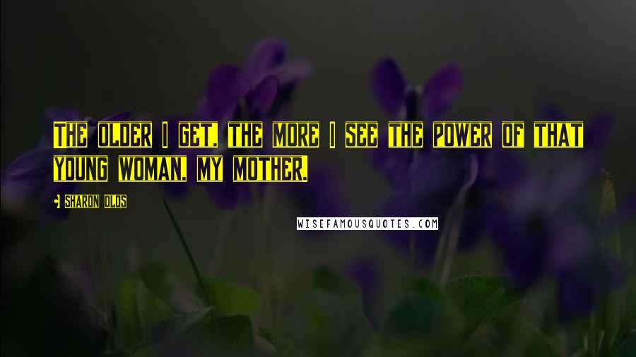 Sharon Olds Quotes: The older I get, the more I see the power of that young woman, my mother.