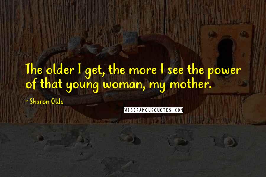 Sharon Olds Quotes: The older I get, the more I see the power of that young woman, my mother.