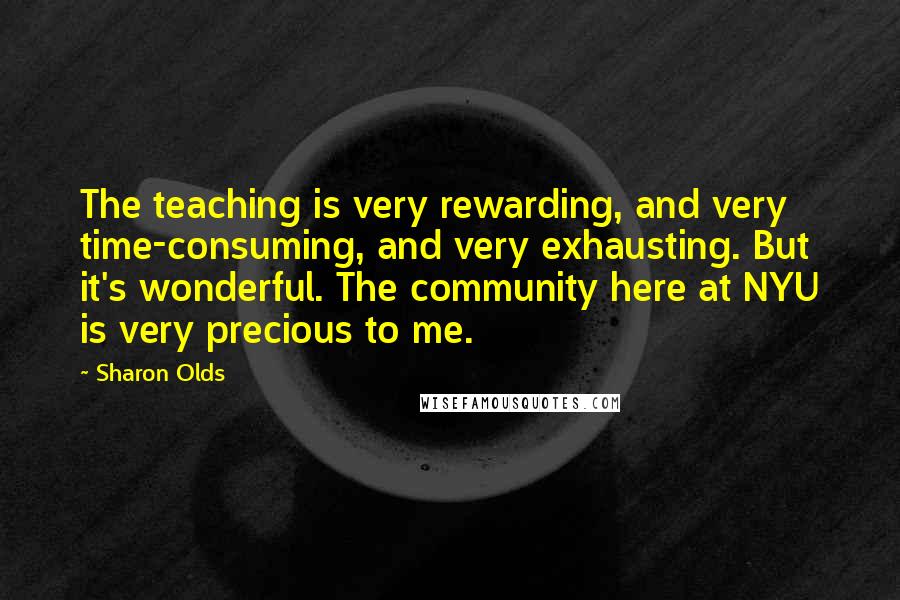 Sharon Olds Quotes: The teaching is very rewarding, and very time-consuming, and very exhausting. But it's wonderful. The community here at NYU is very precious to me.