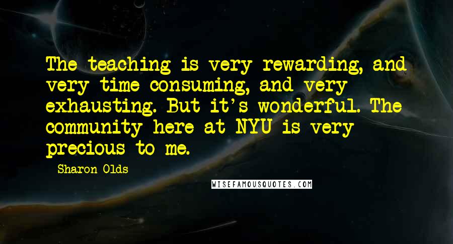 Sharon Olds Quotes: The teaching is very rewarding, and very time-consuming, and very exhausting. But it's wonderful. The community here at NYU is very precious to me.