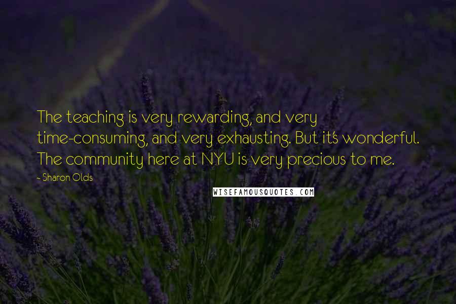 Sharon Olds Quotes: The teaching is very rewarding, and very time-consuming, and very exhausting. But it's wonderful. The community here at NYU is very precious to me.