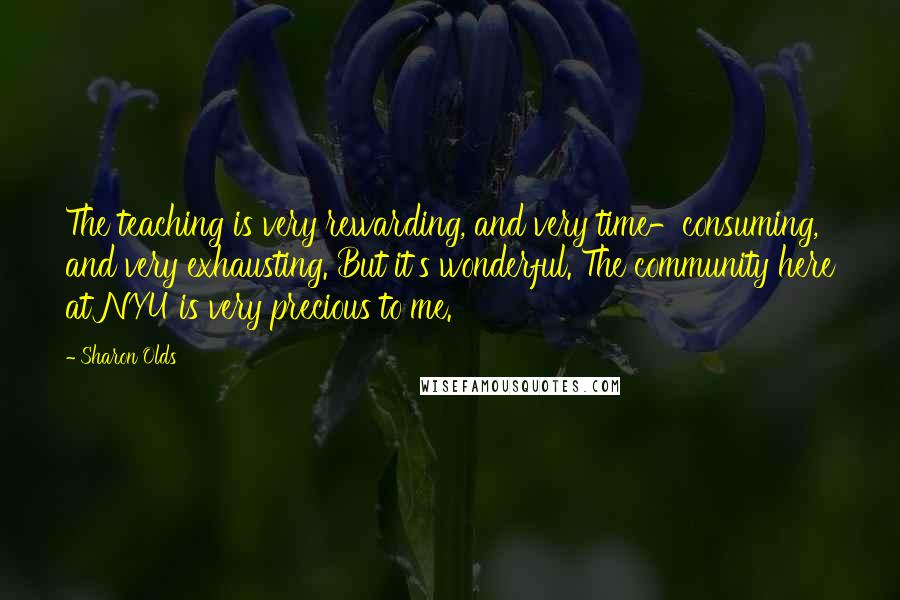 Sharon Olds Quotes: The teaching is very rewarding, and very time-consuming, and very exhausting. But it's wonderful. The community here at NYU is very precious to me.