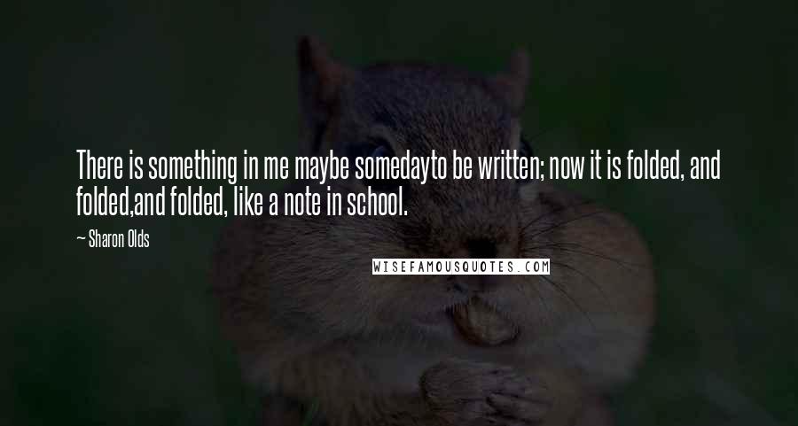 Sharon Olds Quotes: There is something in me maybe somedayto be written; now it is folded, and folded,and folded, like a note in school.