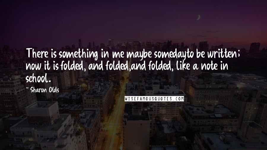Sharon Olds Quotes: There is something in me maybe somedayto be written; now it is folded, and folded,and folded, like a note in school.