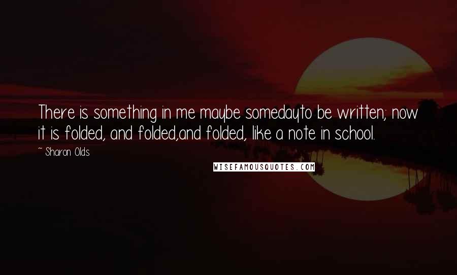 Sharon Olds Quotes: There is something in me maybe somedayto be written; now it is folded, and folded,and folded, like a note in school.