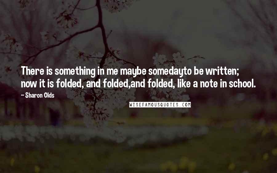 Sharon Olds Quotes: There is something in me maybe somedayto be written; now it is folded, and folded,and folded, like a note in school.