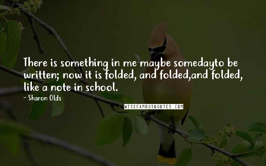 Sharon Olds Quotes: There is something in me maybe somedayto be written; now it is folded, and folded,and folded, like a note in school.