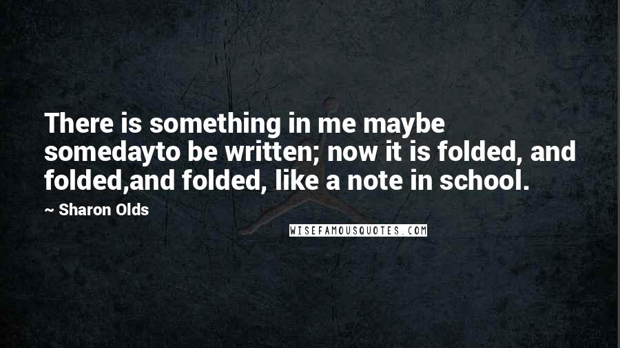 Sharon Olds Quotes: There is something in me maybe somedayto be written; now it is folded, and folded,and folded, like a note in school.