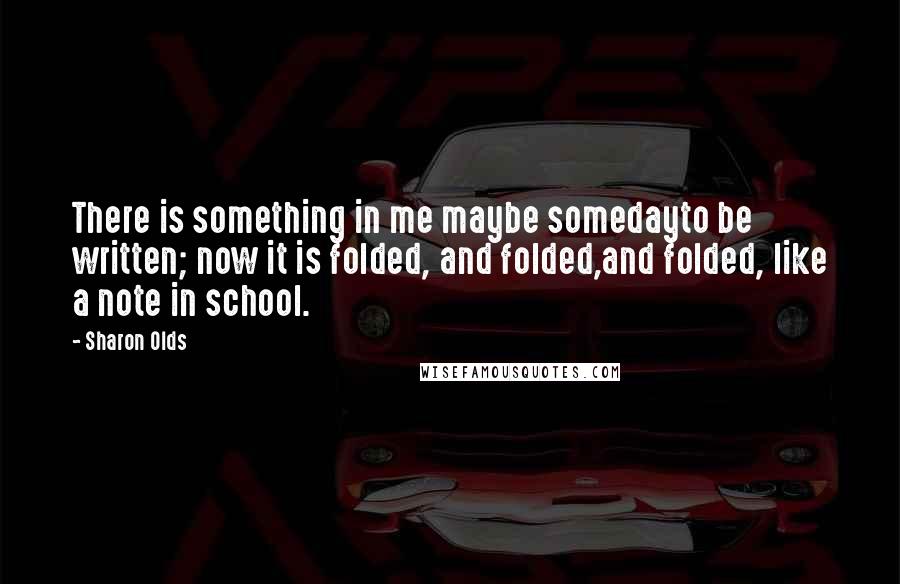 Sharon Olds Quotes: There is something in me maybe somedayto be written; now it is folded, and folded,and folded, like a note in school.