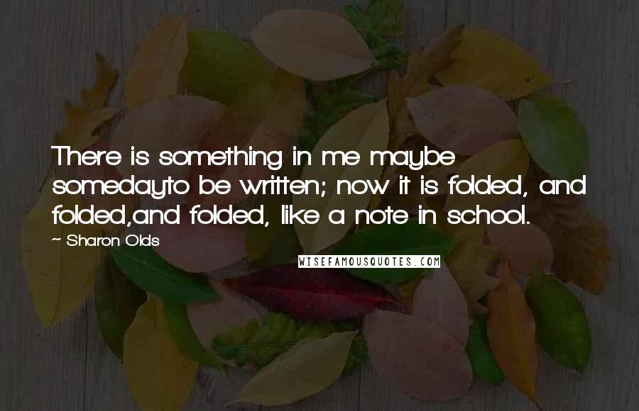 Sharon Olds Quotes: There is something in me maybe somedayto be written; now it is folded, and folded,and folded, like a note in school.