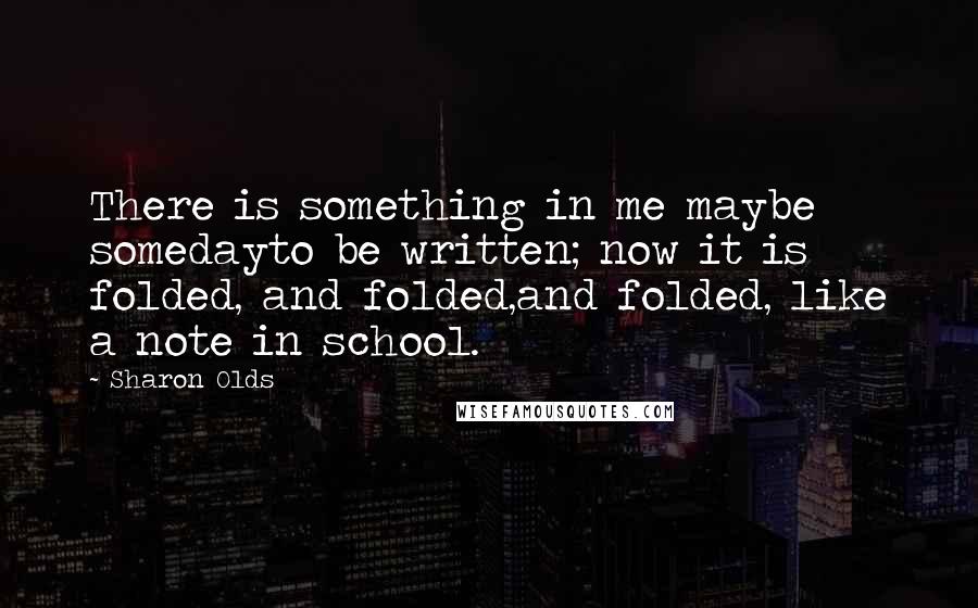 Sharon Olds Quotes: There is something in me maybe somedayto be written; now it is folded, and folded,and folded, like a note in school.