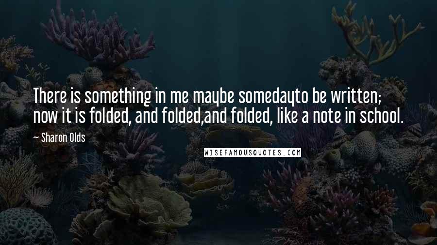 Sharon Olds Quotes: There is something in me maybe somedayto be written; now it is folded, and folded,and folded, like a note in school.