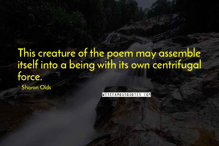 Sharon Olds Quotes: This creature of the poem may assemble itself into a being with its own centrifugal force.