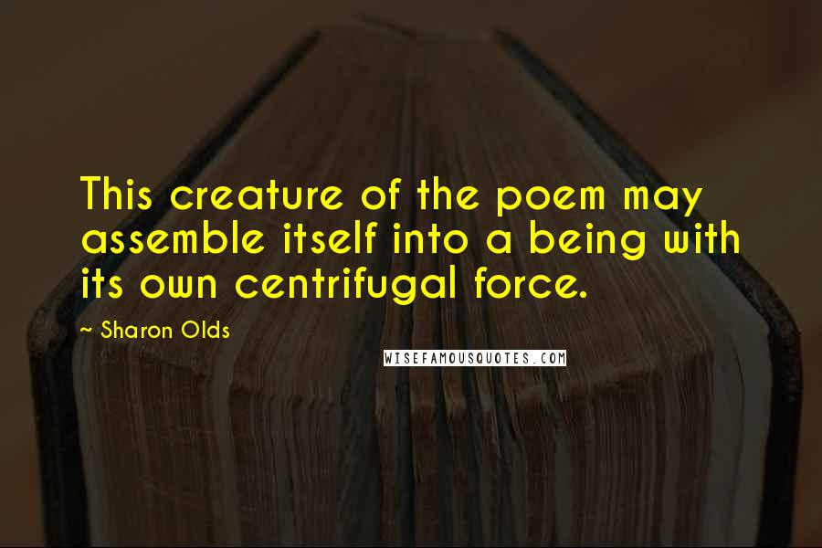 Sharon Olds Quotes: This creature of the poem may assemble itself into a being with its own centrifugal force.
