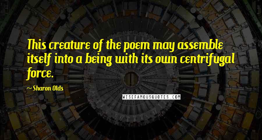 Sharon Olds Quotes: This creature of the poem may assemble itself into a being with its own centrifugal force.