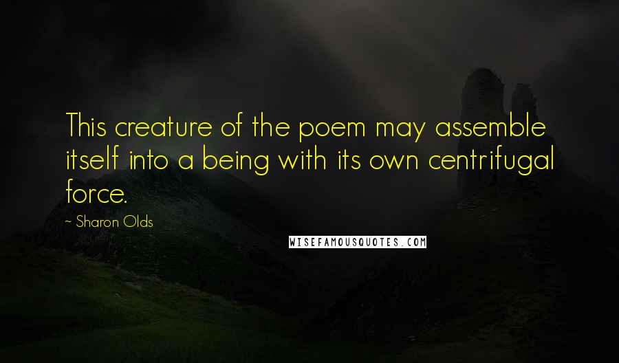 Sharon Olds Quotes: This creature of the poem may assemble itself into a being with its own centrifugal force.