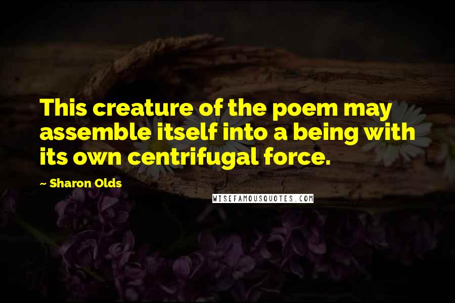 Sharon Olds Quotes: This creature of the poem may assemble itself into a being with its own centrifugal force.