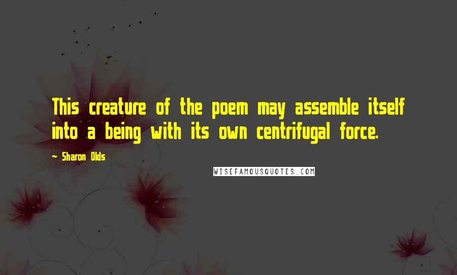 Sharon Olds Quotes: This creature of the poem may assemble itself into a being with its own centrifugal force.