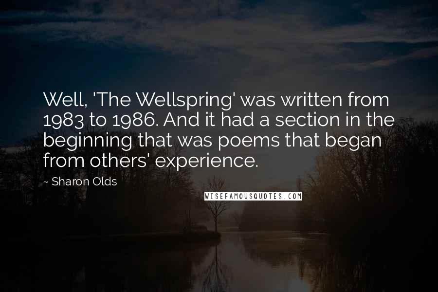 Sharon Olds Quotes: Well, 'The Wellspring' was written from 1983 to 1986. And it had a section in the beginning that was poems that began from others' experience.