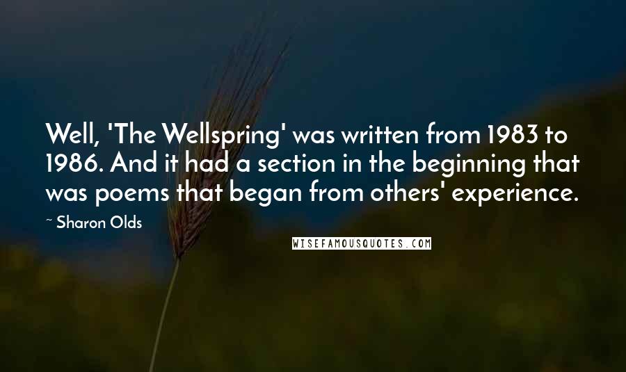Sharon Olds Quotes: Well, 'The Wellspring' was written from 1983 to 1986. And it had a section in the beginning that was poems that began from others' experience.