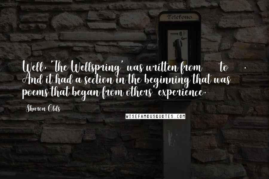 Sharon Olds Quotes: Well, 'The Wellspring' was written from 1983 to 1986. And it had a section in the beginning that was poems that began from others' experience.